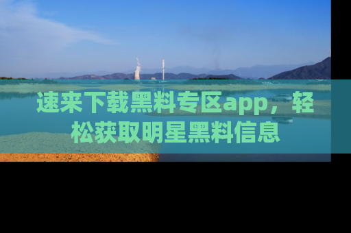 速来下载黑料专区app，轻松获取明星黑料信息