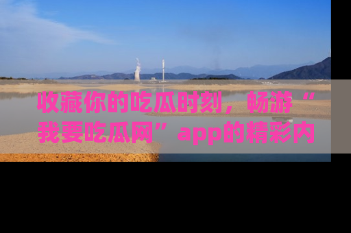 收藏你的吃瓜时刻，畅游“我要吃瓜网”app的精彩内容