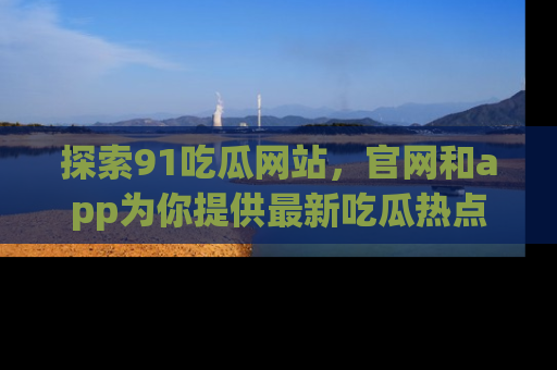 探索91吃瓜网站，官网和app为你提供最新吃瓜热点