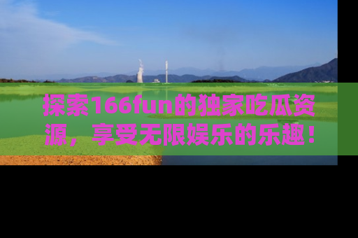 探索166fun的独家吃瓜资源，享受无限娱乐的乐趣！