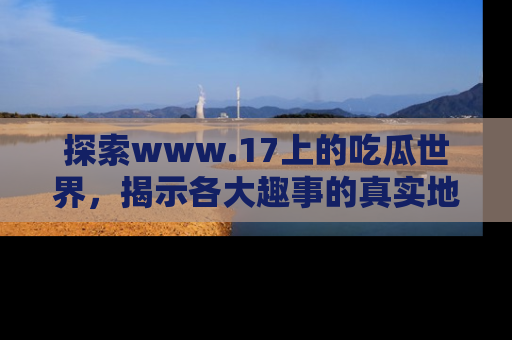 探索www.17上的吃瓜世界，揭示各大趣事的真实地址