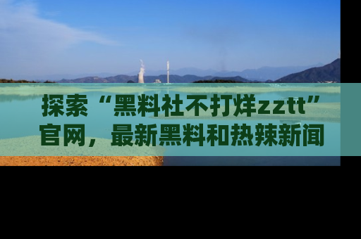 探索“黑料社不打烊zztt”官网，最新黑料和热辣新闻等你来发掘