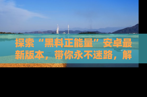 探索“黑料正能量”安卓最新版本，带你永不迷路，解锁无尽秘密！