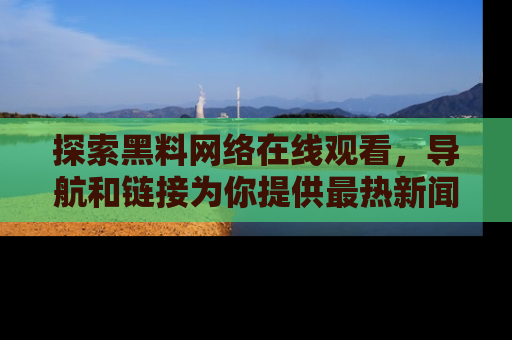 探索黑料网络在线观看，导航和链接为你提供最热新闻！