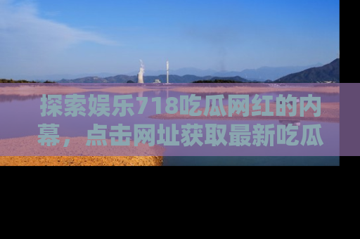 探索娱乐718吃瓜网红的内幕，点击网址获取最新吃瓜资讯。