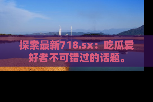 探索最新718.sx：吃瓜爱好者不可错过的话题。