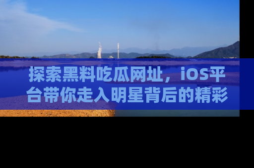 探索黑料吃瓜网址，iOS平台带你走入明星背后的精彩故事！