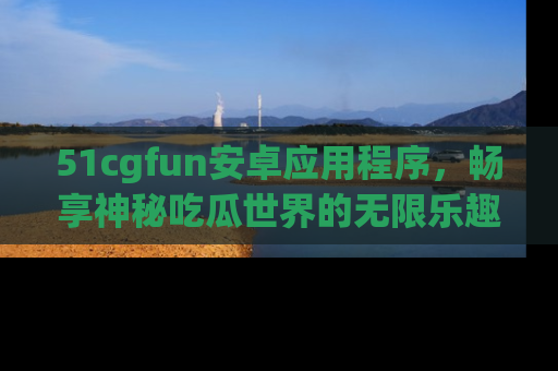 51cgfun安卓应用程序,畅享神秘吃瓜世界的无限乐趣!