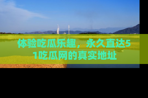 体验吃瓜乐趣，永久直达51吃瓜网的真实地址