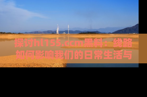 探讨hl155.ccm黑料：线路如何影响我们的日常生活与娱乐选择？