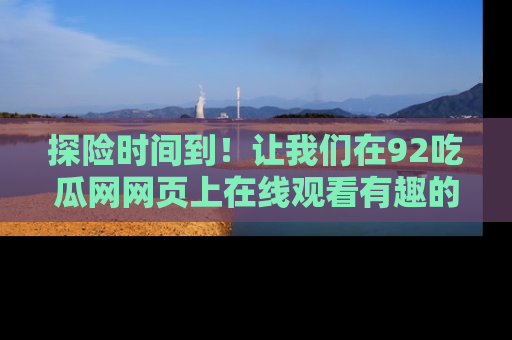 探险时间到！让我们在92吃瓜网网页上在线观看有趣的瓜，好奇的传送门等你来！