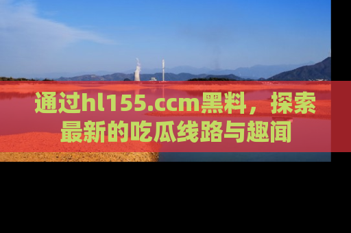 通过hl155.ccm黑料，探索最新的吃瓜线路与趣闻