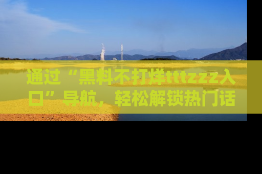通过“黑料不打烊tttzzz入口”导航,轻松解锁热门话题及娱乐圈黑料内幕