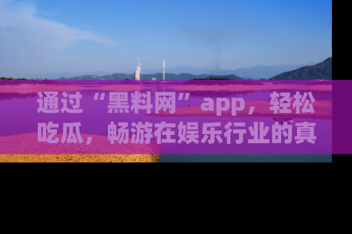 通过“黑料网”app,轻松吃瓜,畅游在娱乐行业的真实世界!