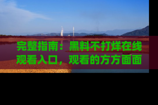 完整指南:黑料不打烊在线观看入口,观看的方方面面与app选择