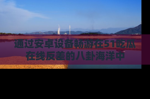 通过安卓设备畅游在51吃瓜在线反差的八卦海洋中