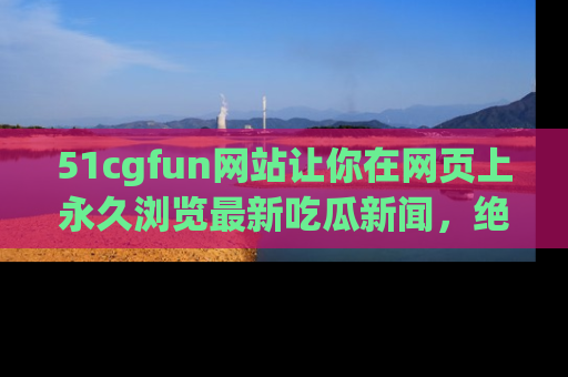 51cgfun网站让你在网页上永久浏览最新吃瓜新闻，绝不错过任何热点！