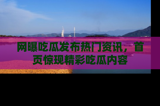网曝吃瓜发布热门资讯,首页惊现精彩吃瓜内容