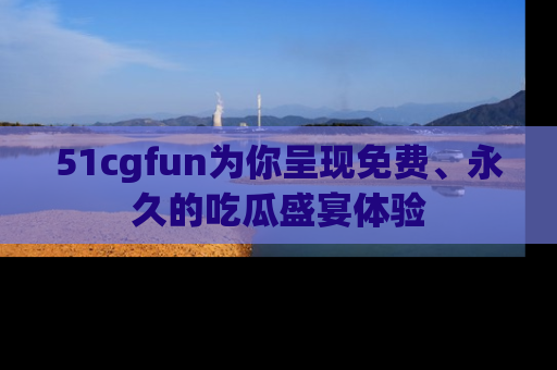 51cgfun为你呈现免费、永久的吃瓜盛宴体验