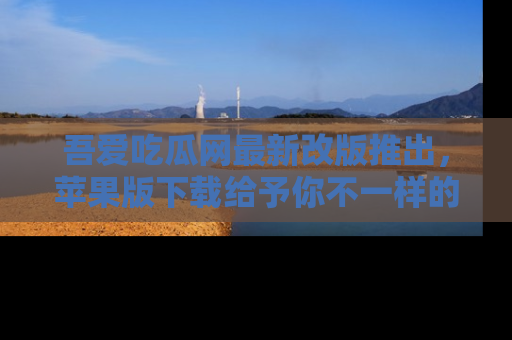 吾爱吃瓜网最新改版推出，苹果版下载给予你不一样的吃瓜体验，一起来吧！