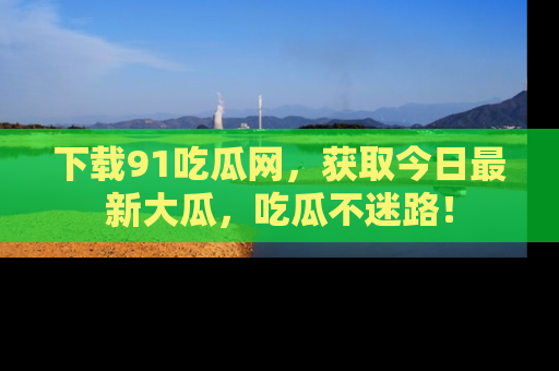 下载91吃瓜网，获取今日最新大瓜，吃瓜不迷路！