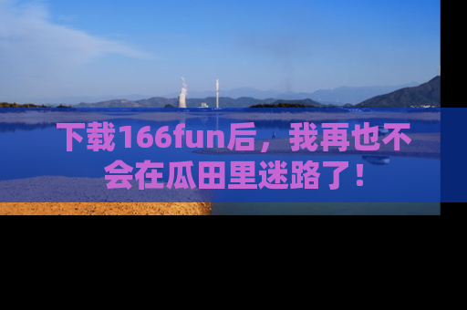 下载166fun后，我再也不会在瓜田里迷路了！