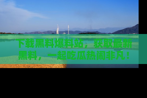 下载黑料爆料站，获取最新黑料，一起吃瓜热闹非凡！