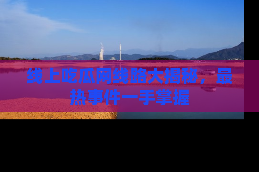 线上吃瓜网线路大揭秘，最热事件一手掌握