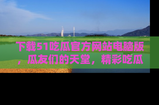 下载51吃瓜官方网站电脑版，瓜友们的天堂，精彩吃瓜故事不容错过！