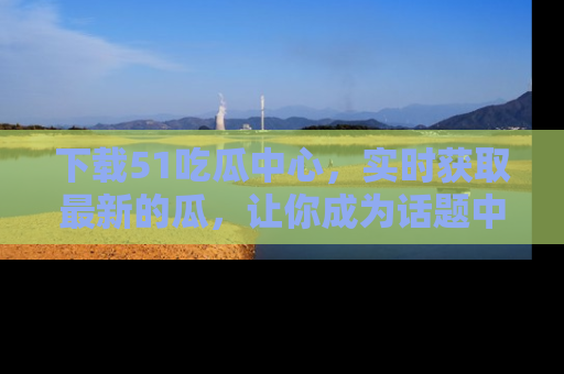 下载51吃瓜中心，实时获取最新的瓜，让你成为话题中心的焦点！