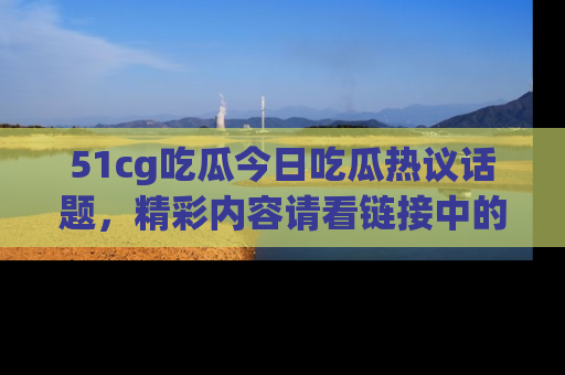 51cg吃瓜今日吃瓜热议话题,精彩内容请看链接中的传送门分享!