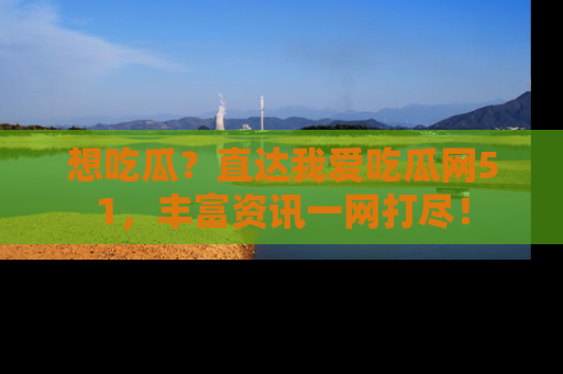 想吃瓜？直达我爱吃瓜网51，丰富资讯一网打尽！