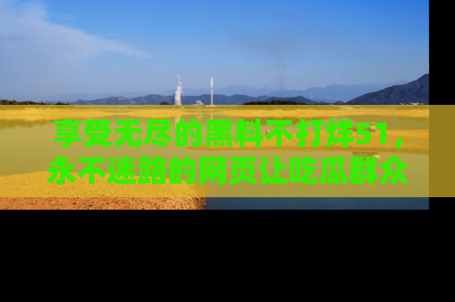 享受无尽的黑料不打烊51，永不迷路的网页让吃瓜群众尽情围观