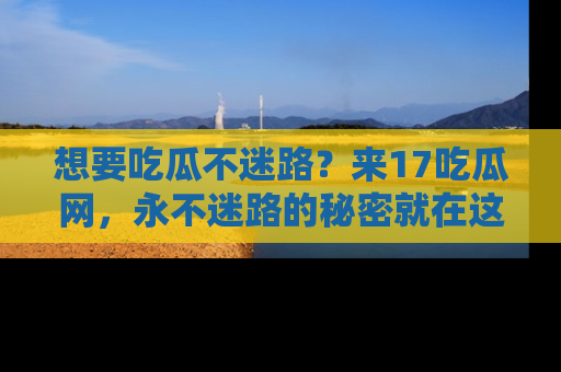 想要吃瓜不迷路？来17吃瓜网，永不迷路的秘密就在这里！