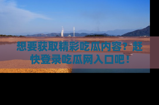 想要获取精彩吃瓜内容？赶快登录吃瓜网入口吧！