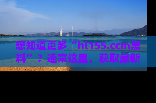 想知道更多“hl155.ccm黑料”？速来这里，获取最新入口和网址，不看可惜哦！