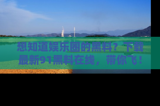 想知道娱乐圈的黑料？下载最新91黑料在线，带你飞！