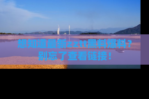 想知道最新zztt黑料爆料？别忘了查看链接！