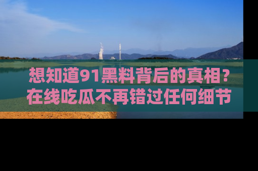 想知道91黑料背后的真相？在线吃瓜不再错过任何细节