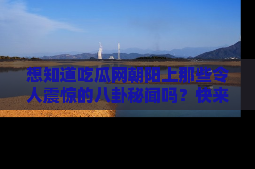 想知道吃瓜网朝阳上那些令人震惊的八卦秘闻吗？快来看看！
