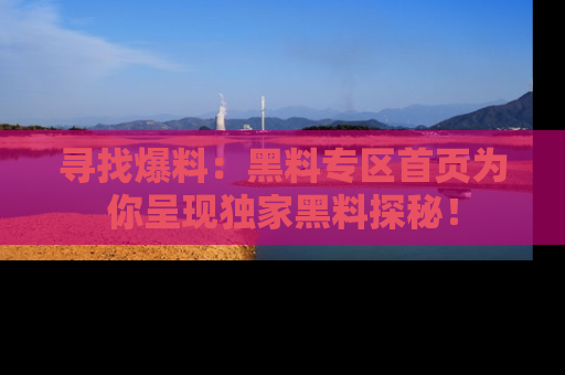 寻找爆料：黑料专区首页为你呈现独家黑料探秘！
