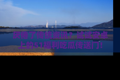 厌倦了传统资讯？试试安卓上的51福利吃瓜传送门！