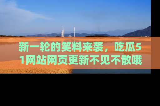新一轮的笑料来袭，吃瓜51网站网页更新不见不散哦！