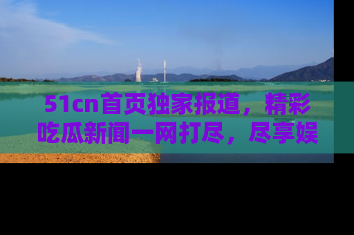 51cn首页独家报道,精彩吃瓜新闻一网打尽,尽享娱乐盛宴