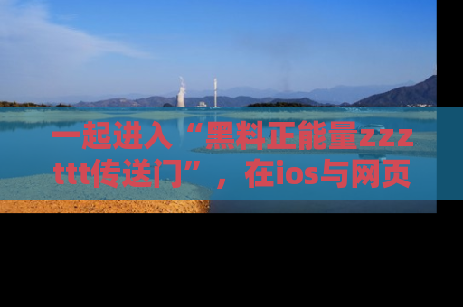 一起进入“黑料正能量zzzttt传送门”，在ios与网页中享受热辣资讯的快乐吧！