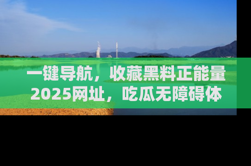 一键导航，收藏黑料正能量2025网址，吃瓜无障碍体验