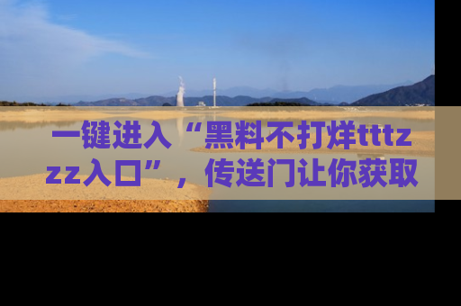 一键进入“黑料不打烊tttzzz入口”，传送门让你获取即时娱乐新闻