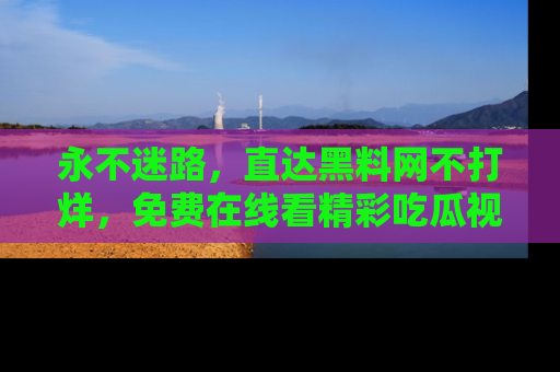 永不迷路，直达黑料网不打烊，免费在线看精彩吃瓜视频！