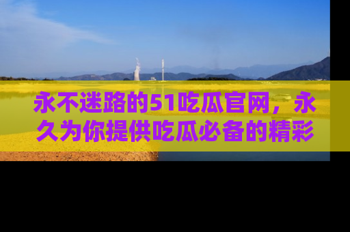 永不迷路的51吃瓜官网，永久为你提供吃瓜必备的精彩资讯