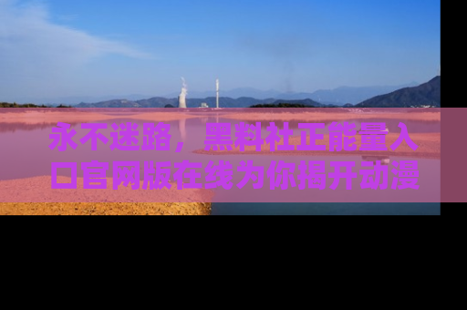 永不迷路，黑料社正能量入口官网版在线为你揭开动漫游戏的神秘面纱